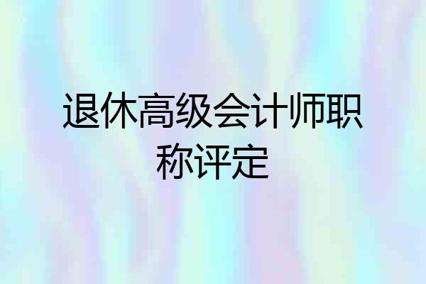 退休高级会计师职称评定