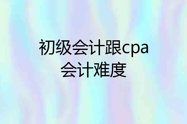 初级会计跟cpa会计难度