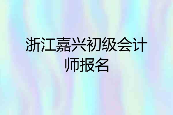 浙江嘉兴初级会计师报名