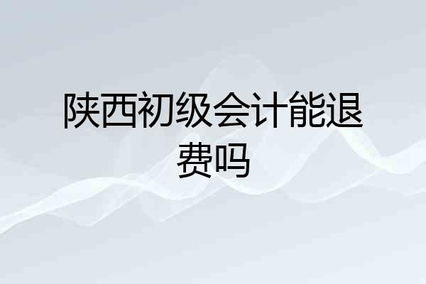 陕西初级会计能退费吗