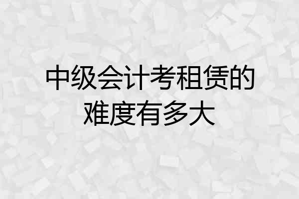 中级会计考租赁的难度有多大