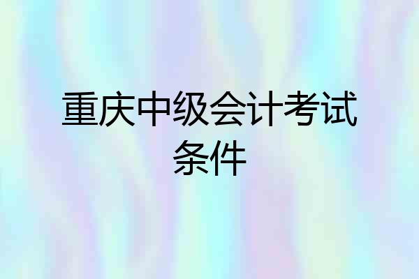 重庆中级会计考试条件