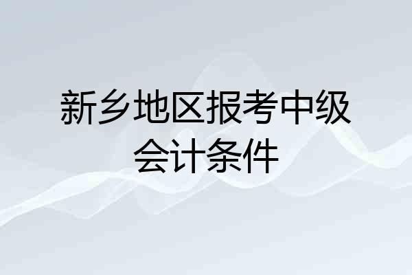 新乡地区报考中级会计条件