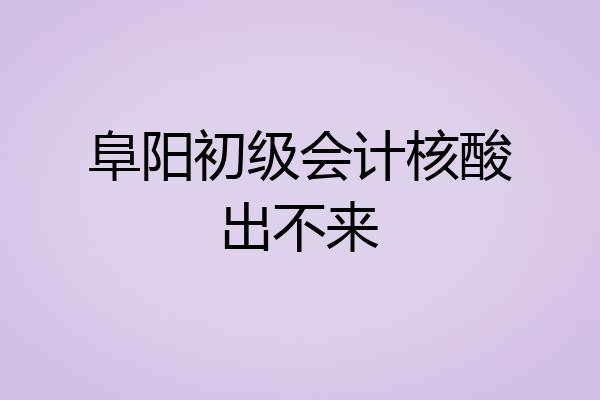 阜阳初级会计核酸出不来