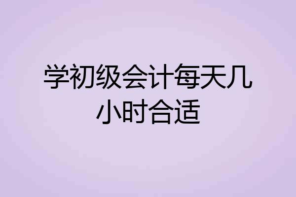 学初级会计每天几小时合适