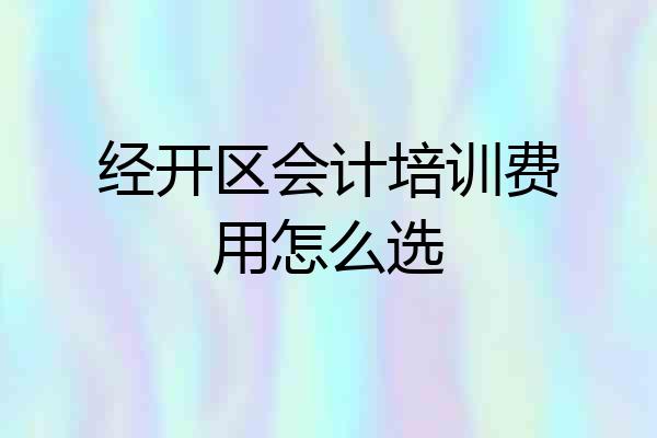 经开区会计培训费用怎么选
