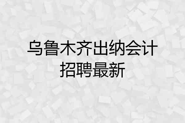 乌鲁木齐出纳会计招聘最新
