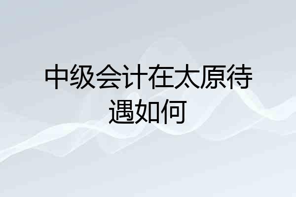 中级会计在太原待遇如何