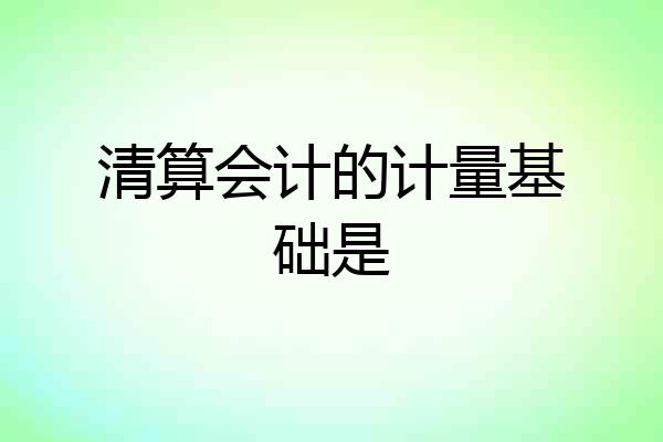 清算会计的计量基础是