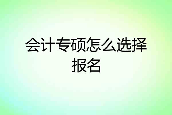 会计专硕怎么选择报名