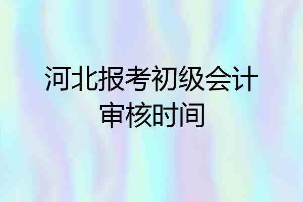 河北报考初级会计审核时间