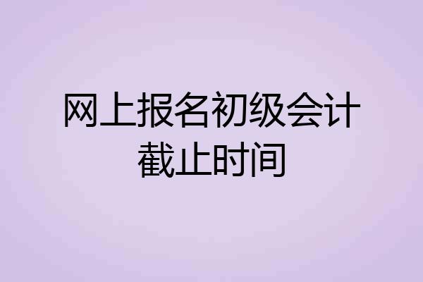 网上报名初级会计截止时间