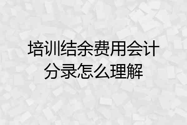 培训结余费用会计分录怎么理解