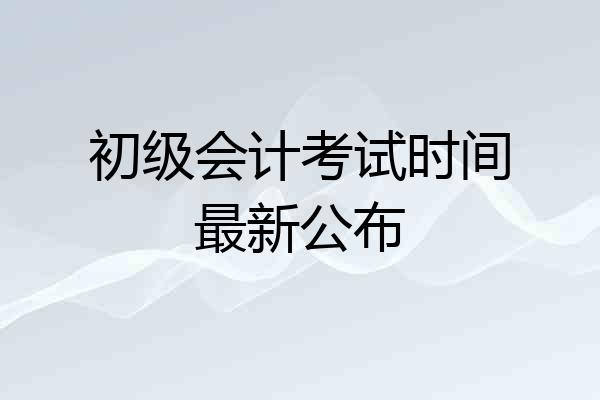 初级会计考试时间最新公布