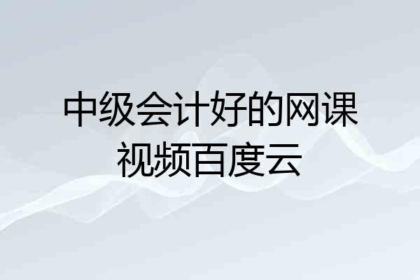 中级会计好的网课视频百度云