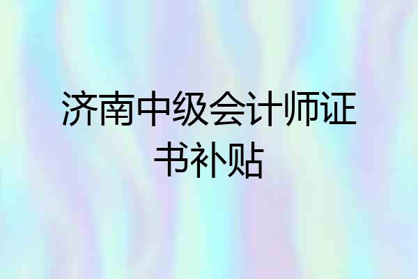 济南中级会计师证书补贴