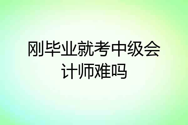 刚毕业就考中级会计师难吗