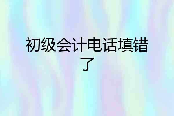 初级会计电话填错了