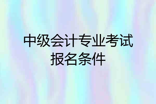 中级会计专业考试报名条件