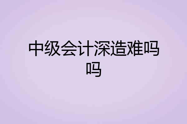 中级会计深造难吗吗