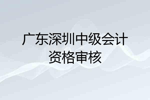 广东深圳中级会计资格审核