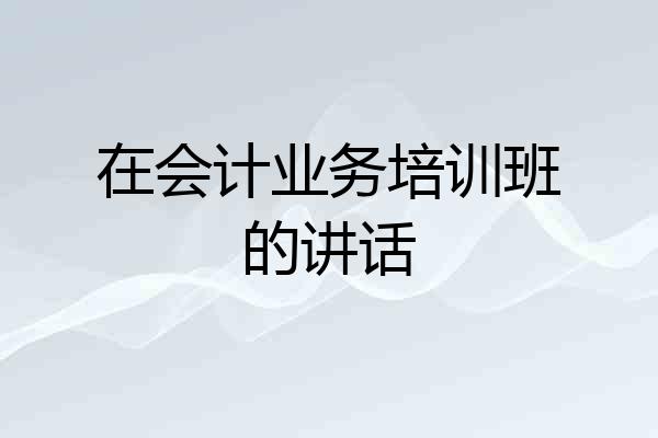 在会计业务培训班的讲话
