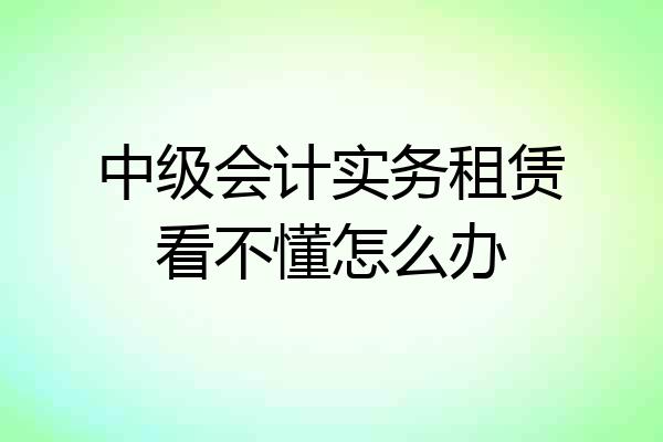 中级会计实务租赁看不懂怎么办