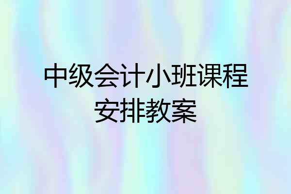 中级会计小班课程安排教案