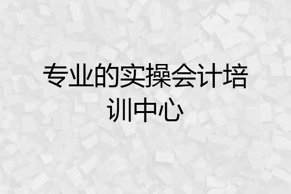 专业的实操会计培训中心