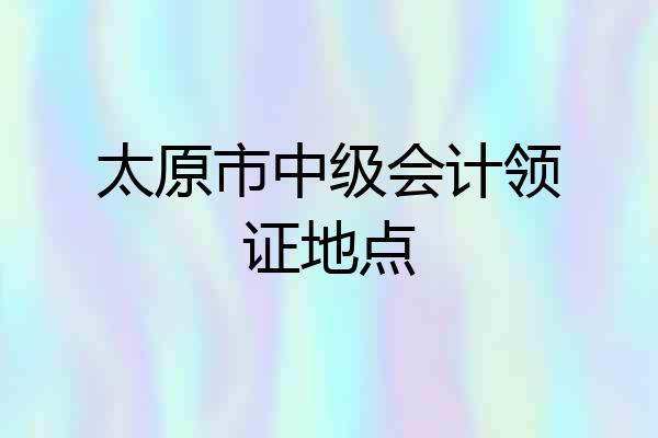 太原市中级会计领证地点