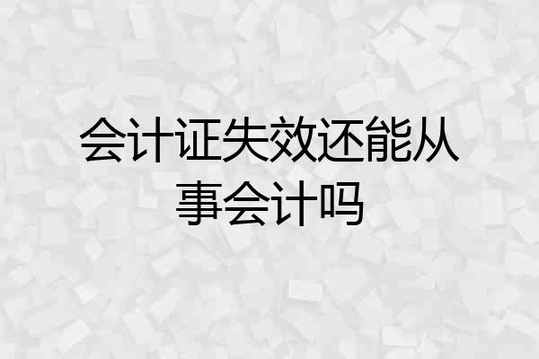 会计证失效还能从事会计吗