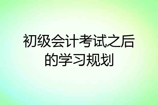 初级会计考试之后的学习规划