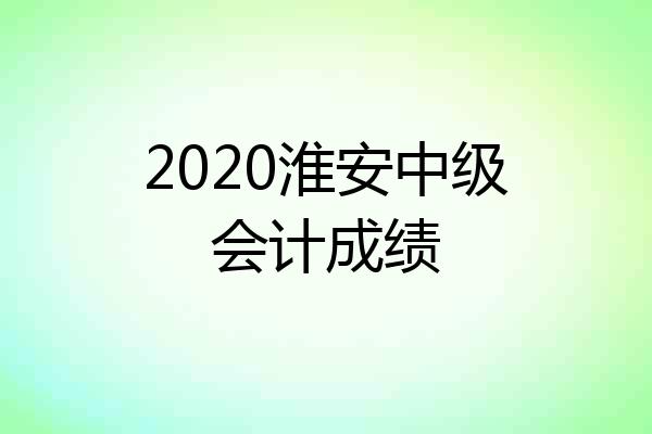 2020淮安中级会计成绩