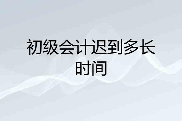 初级会计迟到多长时间