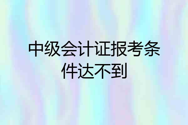 中级会计证报考条件达不到