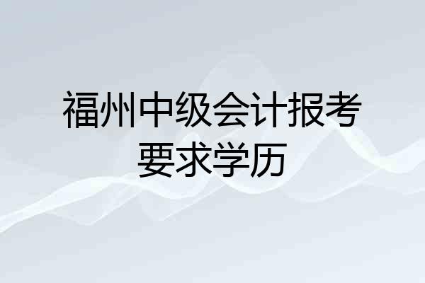 福州中级会计报考要求学历