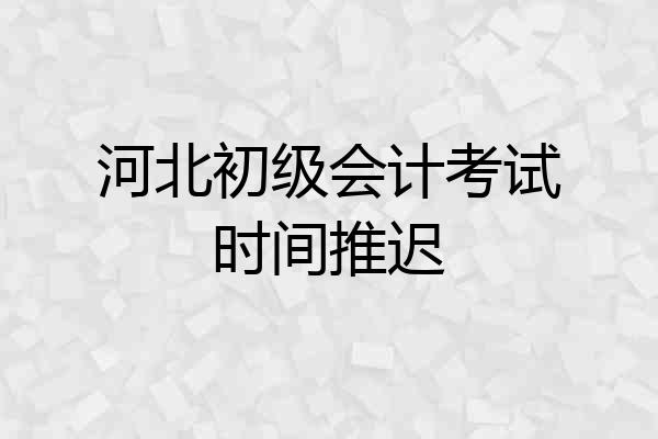 河北初级会计考试时间推迟
