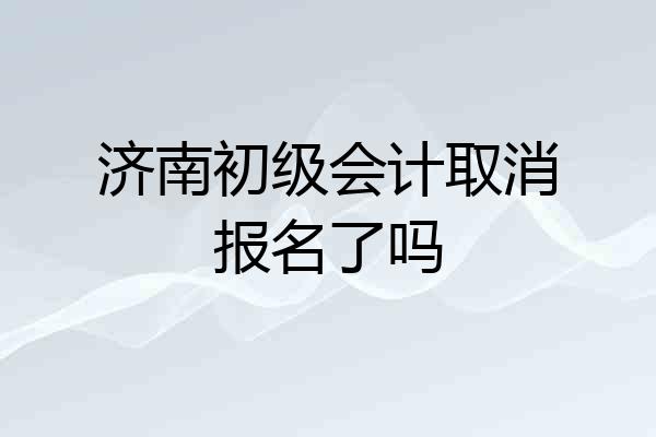 济南初级会计取消报名了吗