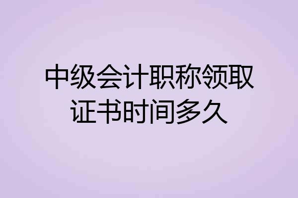 中级会计职称领取证书时间多久