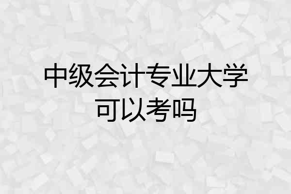 中级会计专业大学可以考吗