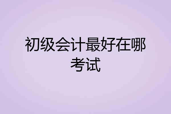 初级会计最好在哪考试