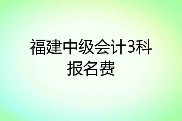 福建中级会计3科报名费