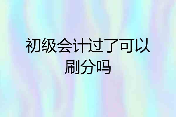 初级会计过了可以刷分吗