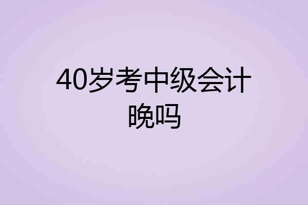 40岁考中级会计晚吗