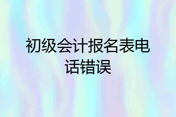 初级会计报名表电话错误