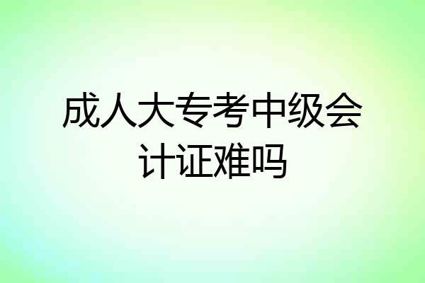 成人大专考中级会计证难吗
