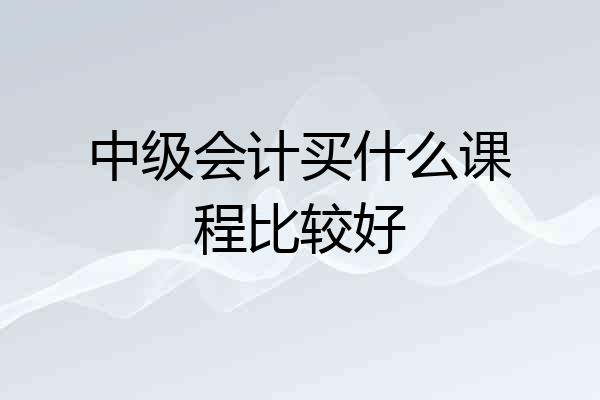 中级会计买什么课程比较好