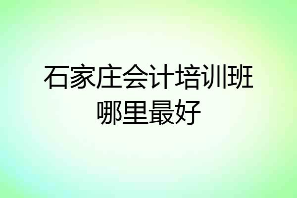 石家庄会计培训班哪里最好