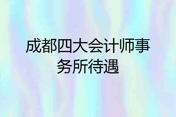成都四大会计师事务所待遇