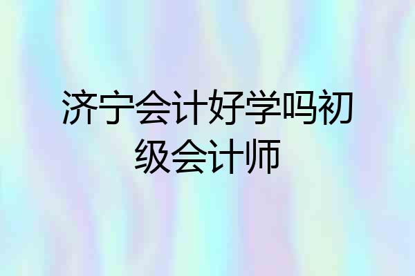 济宁会计好学吗初级会计师